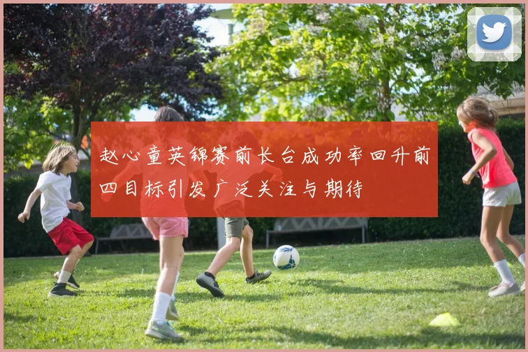 赵心童英锦赛前长台成功率回升前四目标引发广泛关注与期待