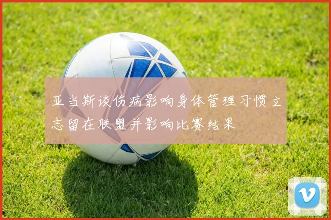 亚当斯谈伤病影响身体管理习惯立志留在联盟并影响比赛结果
