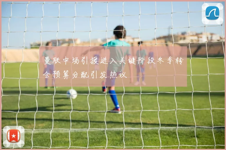 曼联中场引援进入关键阶段冬季转会预算分配引发热议