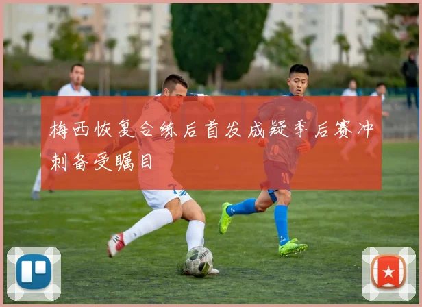 梅西恢复合练后首发成疑季后赛冲刺备受瞩目
