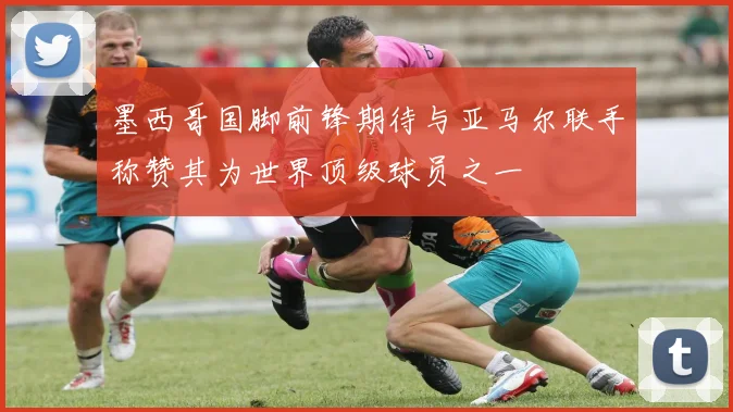 墨西哥国脚前锋期待与亚马尔联手称赞其为世界顶级球员之一