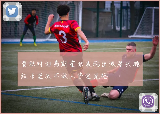 曼联对刘易斯霍尔表现出浓厚兴趣纽卡坚决不放人资金充裕