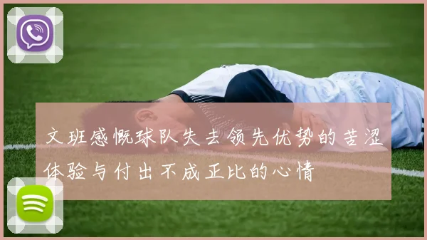 文班感慨球队失去领先优势的苦涩体验与付出不成正比的心情