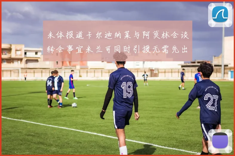 米体报道卡尔迪纳莱与阿莫林会谈转会事宜米兰可同时引援无需先出售球员