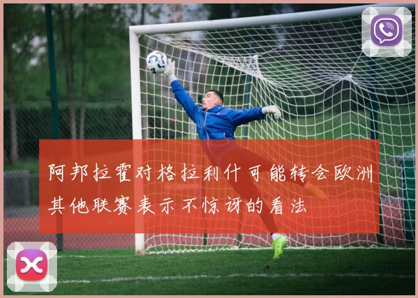 阿邦拉霍对格拉利什可能转会欧洲其他联赛表示不惊讶的看法